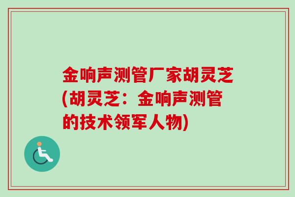 金响声测管厂家胡灵芝(胡灵芝:金响声测管的技术领军人物) 金响声测管厂家胡灵芝(胡灵芝:金响声测管的技术领军人物)