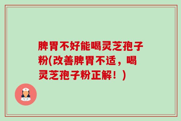 脾胃不好能喝灵芝孢子粉(改善脾胃不适,喝灵芝孢子粉正解!) 脾胃不好能喝灵芝孢子粉(改善脾胃不适,喝灵芝孢子粉正解!)