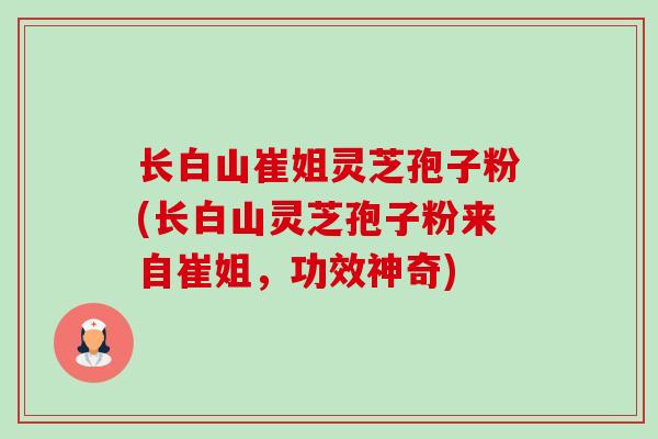 长白山崔姐灵芝孢子粉(长白山灵芝孢子粉来自崔姐，功效神奇)