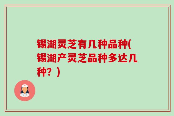 锡湖灵芝有几种品种(锡湖产灵芝品种多达几种?) 锡湖灵芝有几种品种(锡湖产灵芝品种多达几种?)