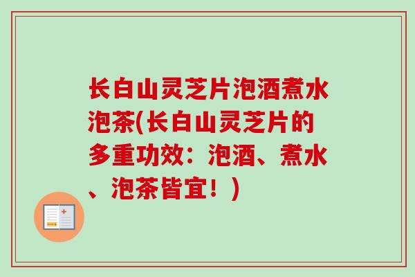 长白山灵芝片泡酒煮水泡茶(长白山灵芝片的多重功效:泡酒、煮水、泡茶皆宜!) 长白山灵芝片泡酒煮水泡茶(长白山灵芝片的多重功效:泡酒、煮水、泡茶皆宜!)