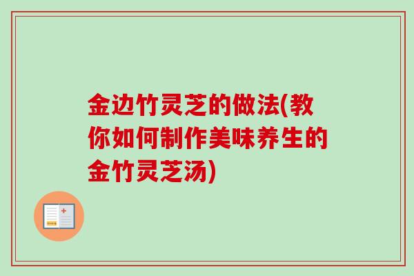 金边竹灵芝的做法(教你如何制作美味养生的金竹灵芝汤)