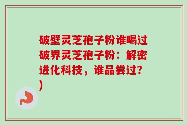 破壁灵芝孢子粉谁喝过破界灵芝孢子粉:解密进化科技,谁品尝过?) 破壁灵芝孢子粉谁喝过破界灵芝孢子粉:解密进化科技,谁品尝过?)