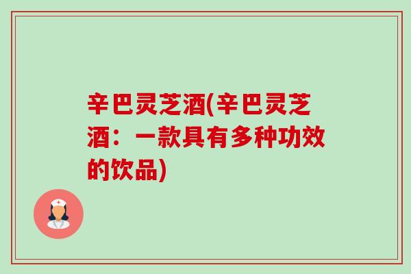 辛巴灵芝酒(辛巴灵芝酒:一款具有多种功效的饮品) 辛巴灵芝酒(辛巴灵芝酒:一款具有多种功效的饮品)