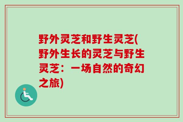 野外灵芝和野生灵芝(野外生长的灵芝与野生灵芝：一场自然的奇幻之旅)