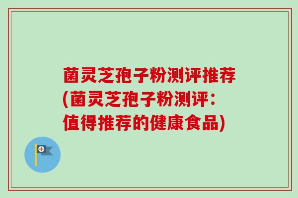 菌灵芝孢子粉测评推荐(菌灵芝孢子粉测评:值得推荐的健康食品) 菌灵芝孢子粉测评推荐(菌灵芝孢子粉测评:值得推荐的健康食品)