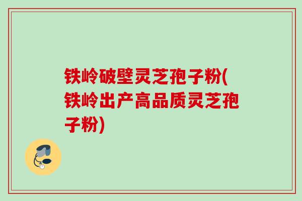 铁岭破壁灵芝孢子粉(铁岭出产高品质灵芝孢子粉)