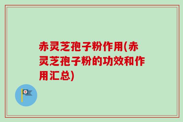 赤灵芝孢子粉作用(赤灵芝孢子粉的功效和作用汇总)