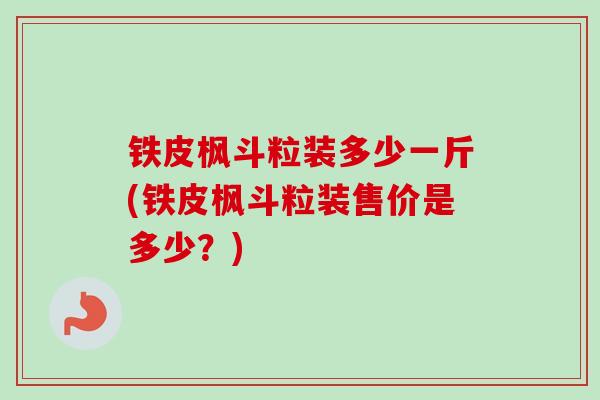铁皮枫斗粒装多少一斤(铁皮枫斗粒装售价是多少?) 铁皮枫斗粒装多少一斤(铁皮枫斗粒装售价是多少?)
