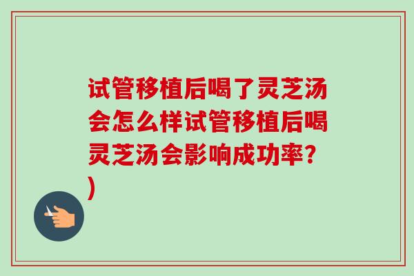 试管移植后喝了灵芝汤会怎么样试管移植后喝灵芝汤会影响成功率?) 试管移植后喝了灵芝汤会怎么样试管移植后喝灵芝汤会影响成功率?)