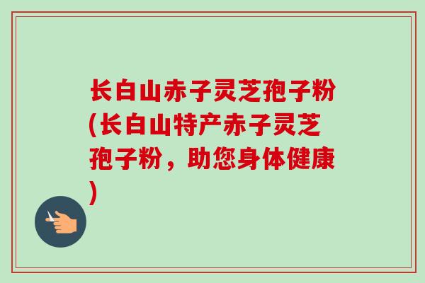 长白山赤子灵芝孢子粉(长白山特产赤子灵芝孢子粉,助您身体健康) 长白山赤子灵芝孢子粉(长白山特产赤子灵芝孢子粉,助您身体健康)