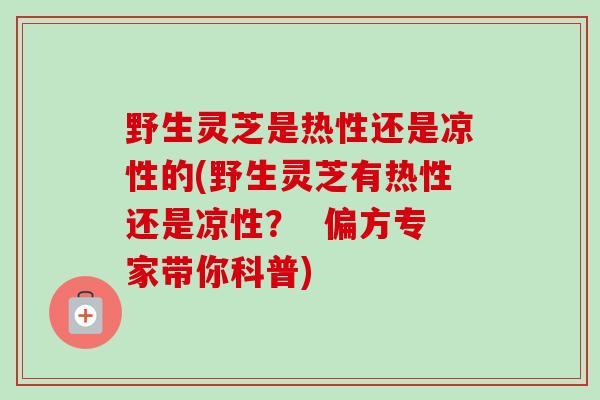 野生灵芝是热性还是凉性的(野生灵芝有热性还是凉性? 偏方专家带你科普) 野生灵芝是热性还是凉性的(野生灵芝有热性还是凉性? 偏方专家带你科普)