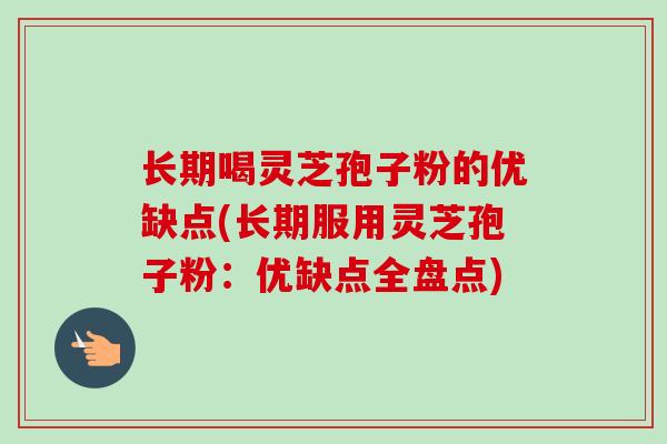 长期喝灵芝孢子粉的优缺点(长期服用灵芝孢子粉：优缺点全盘点)