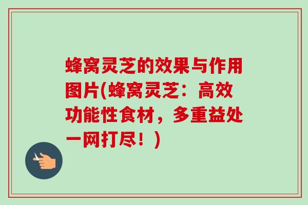 蜂窝灵芝的效果与作用图片(蜂窝灵芝:高效功能性食材,多重益处一网打尽!) 蜂窝灵芝的效果与作用图片(蜂窝灵芝:高效功能性食材,多重益处一网打尽!)