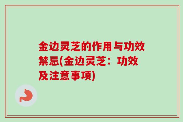 金边灵芝的作用与功效禁忌(金边灵芝：功效及注意事项)