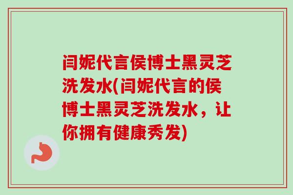闫妮代言侯博士黑灵芝洗发水(闫妮代言的侯博士黑灵芝洗发水，让你拥有健康秀发)