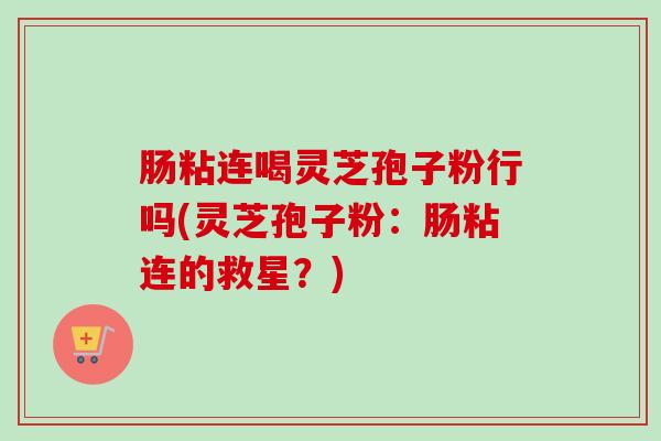 肠粘连喝灵芝孢子粉行吗(灵芝孢子粉:肠粘连的救星?) 肠粘连喝灵芝孢子粉行吗(灵芝孢子粉:肠粘连的救星?)