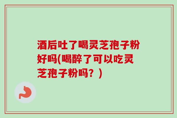 酒后吐了喝灵芝孢子粉好吗(喝醉了可以吃灵芝孢子粉吗?) 酒后吐了喝灵芝孢子粉好吗(喝醉了可以吃灵芝孢子粉吗?)