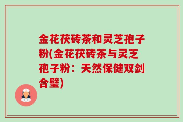 金花茯砖茶和灵芝孢子粉(金花茯砖茶与灵芝孢子粉:天然保健双剑合璧) 金花茯砖茶和灵芝孢子粉(金花茯砖茶与灵芝孢子粉:天然保健双剑合璧)