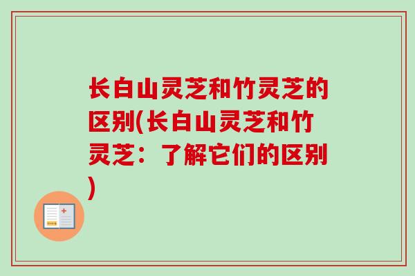 长白山灵芝和竹灵芝的区别(长白山灵芝和竹灵芝：了解它们的区别)