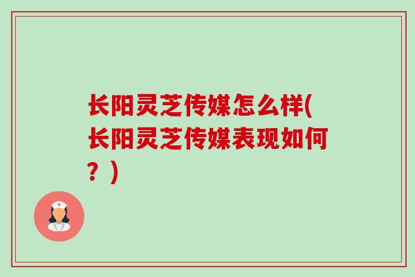 长阳灵芝传媒怎么样(长阳灵芝传媒表现如何?) 长阳灵芝传媒怎么样(长阳灵芝传媒表现如何?)