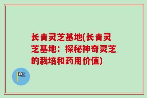 长青灵芝基地(长青灵芝基地:探秘神奇灵芝的栽培和药用价值) 长青灵芝基地(长青灵芝基地:探秘神奇灵芝的栽培和药用价值)