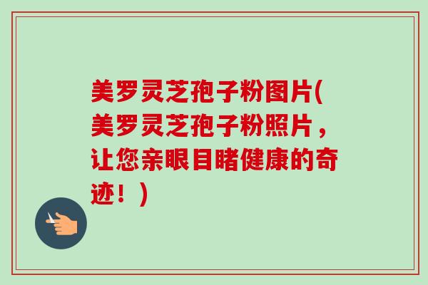 美罗灵芝孢子粉图片(美罗灵芝孢子粉照片,让您亲眼目睹健康的奇迹!) 美罗灵芝孢子粉图片(美罗灵芝孢子粉照片,让您亲眼目睹健康的奇迹!)