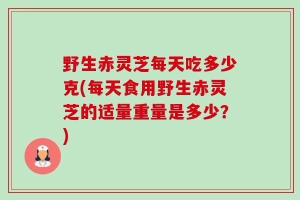 野生赤灵芝每天吃多少克(每天食用野生赤灵芝的适量重量是多少?) 野生赤灵芝每天吃多少克(每天食用野生赤灵芝的适量重量是多少?)