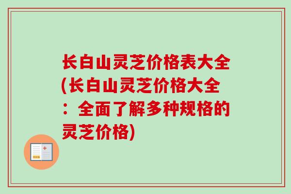长白山灵芝价格表大全(长白山灵芝价格大全：全面了解多种规格的灵芝价格)