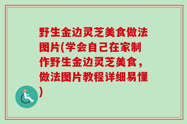 野生金边灵芝美食做法图片(学会自己在家制作野生金边灵芝美食，做法图片教程详细易懂)