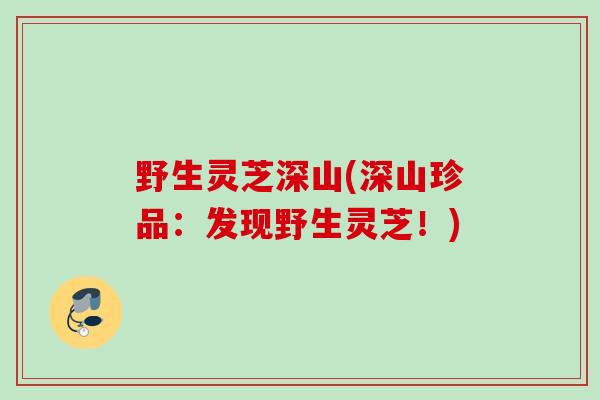 野生灵芝深山(深山珍品：发现野生灵芝！)