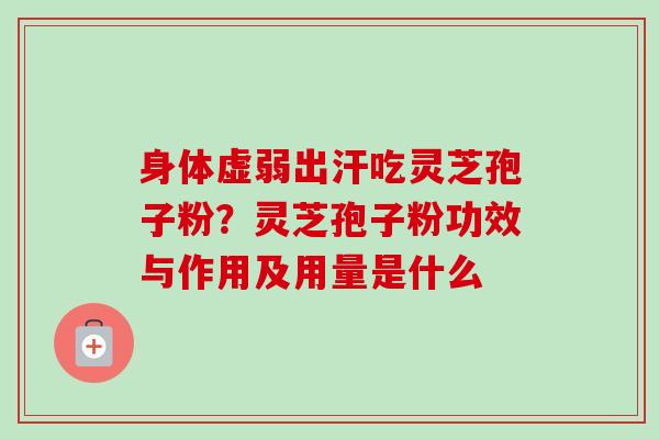 身体虚弱出汗吃灵芝孢子粉?灵芝孢子粉功效与作用及用量是什么 身体虚弱出汗吃灵芝孢子粉?灵芝孢子粉功效与作用及用量是什么