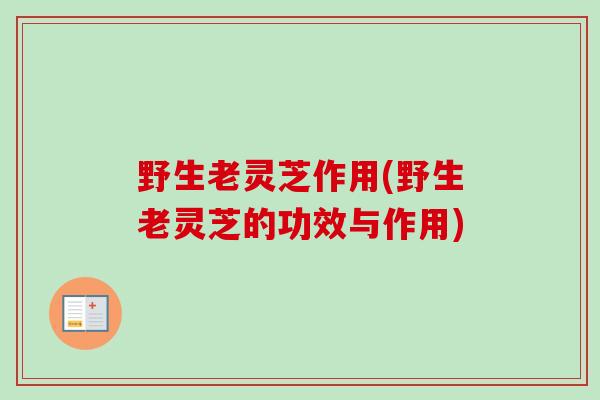 野生老灵芝作用(野生老灵芝的功效与作用) 野生老灵芝作用(野生老灵芝的功效与作用)