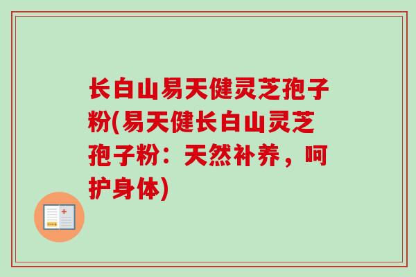 长白山易天健灵芝孢子粉(易天健长白山灵芝孢子粉:天然补养,呵护身体) 长白山易天健灵芝孢子粉(易天健长白山灵芝孢子粉:天然补养,呵护身体)