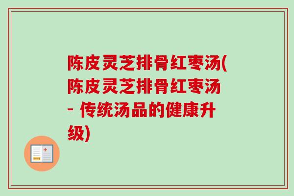 陈皮灵芝排骨红枣汤(陈皮灵芝排骨红枣汤 - 传统汤品的健康升级) 陈皮灵芝排骨红枣汤(陈皮灵芝排骨红枣汤 - 传统汤品的健康升级)