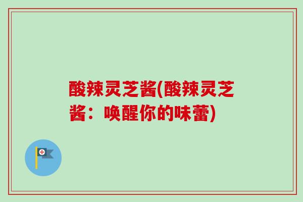 酸辣灵芝酱(酸辣灵芝酱:唤醒你的味蕾) 酸辣灵芝酱(酸辣灵芝酱:唤醒你的味蕾)