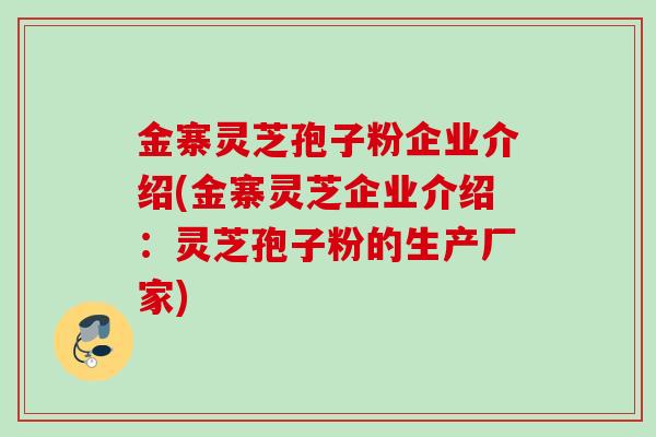 金寨灵芝孢子粉企业介绍(金寨灵芝企业介绍:灵芝孢子粉的生产厂家) 金寨灵芝孢子粉企业介绍(金寨灵芝企业介绍:灵芝孢子粉的生产厂家)