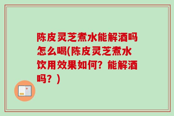 陈皮灵芝煮水能解酒吗怎么喝(陈皮灵芝煮水饮用效果如何?能解酒吗?) 陈皮灵芝煮水能解酒吗怎么喝(陈皮灵芝煮水饮用效果如何?能解酒吗?)