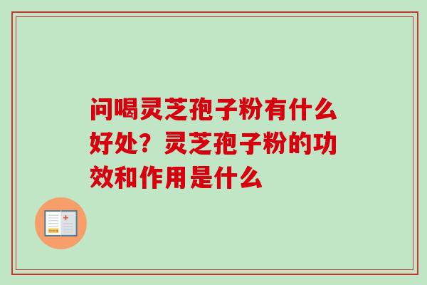 问喝灵芝孢子粉有什么好处?灵芝孢子粉的功效和作用是什么 问喝灵芝孢子粉有什么好处?灵芝孢子粉的功效和作用是什么