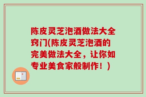陈皮灵芝泡酒做法大全窍门(陈皮灵芝泡酒的完美做法大全,让你如专业美食家般制作!) 陈皮灵芝泡酒做法大全窍门(陈皮灵芝泡酒的完美做法大全,让你如专业美食家般制作!)