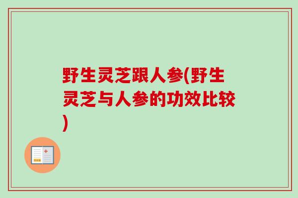 野生灵芝跟人参(野生灵芝与人参的功效比较) 野生灵芝跟人参(野生灵芝与人参的功效比较)