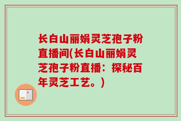 长白山丽娟灵芝孢子粉直播间(长白山丽娟灵芝孢子粉直播：探秘百年灵芝工艺。)