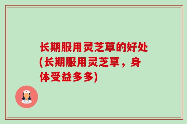 长期服用灵芝草的好处(长期服用灵芝草，身体受益多多)
