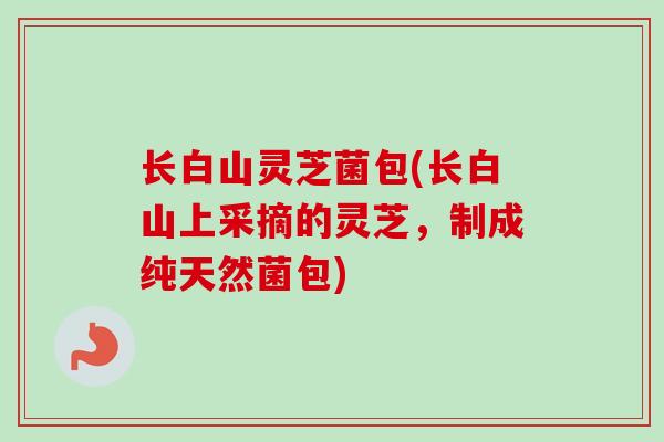 长白山灵芝菌包(长白山上采摘的灵芝，制成纯天然菌包)