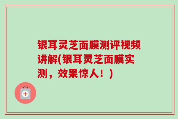 银耳灵芝面膜测评视频讲解(银耳灵芝面膜实测,效果惊人!) 银耳灵芝面膜测评视频讲解(银耳灵芝面膜实测,效果惊人!)