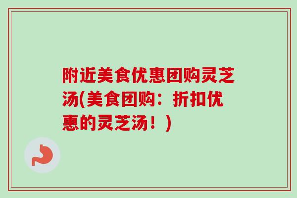 附近美食优惠团购灵芝汤(美食团购:折扣优惠的灵芝汤!) 附近美食优惠团购灵芝汤(美食团购:折扣优惠的灵芝汤!)