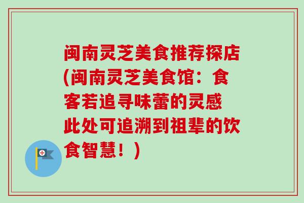闽南灵芝美食推荐探店(闽南灵芝美食馆:食客若追寻味蕾的灵感 此处可追溯到祖辈的饮食智慧!) 闽南灵芝美食推荐探店(闽南灵芝美食馆:食客若追寻味蕾的灵感 此处可追溯到祖辈的饮食智慧!)