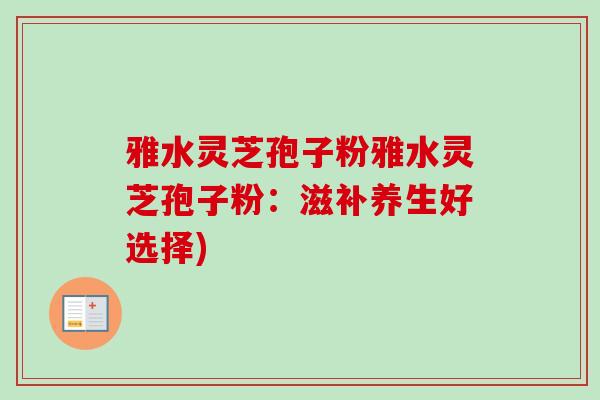 雅水灵芝孢子粉雅水灵芝孢子粉：滋补养生好选择)