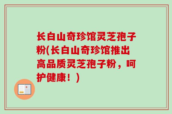 长白山奇珍馆灵芝孢子粉(长白山奇珍馆推出高品质灵芝孢子粉,呵护健康!) 长白山奇珍馆灵芝孢子粉(长白山奇珍馆推出高品质灵芝孢子粉,呵护健康!)