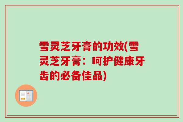 雪灵芝牙膏的功效(雪灵芝牙膏：呵护健康牙齿的必备佳品)